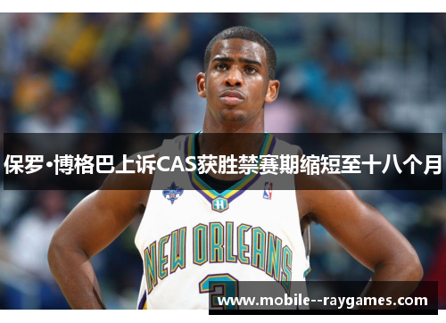 保罗·博格巴上诉CAS获胜禁赛期缩短至十八个月