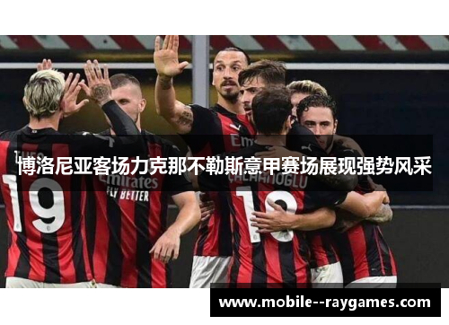 博洛尼亚客场力克那不勒斯意甲赛场展现强势风采 博洛尼亚客场力克那不勒斯意甲赛场展现强势风采