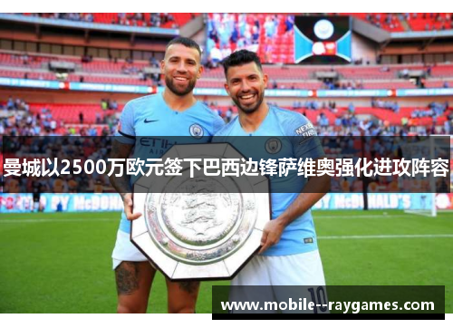 曼城以2500万欧元签下巴西边锋萨维奥强化进攻阵容