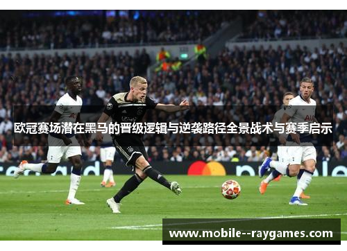 欧冠赛场潜在黑马的晋级逻辑与逆袭路径全景战术与赛季启示