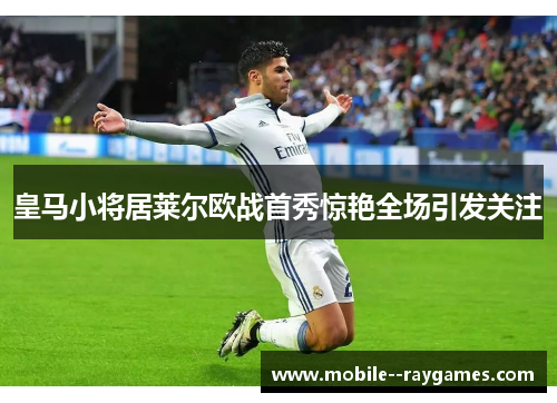 皇马小将居莱尔欧战首秀惊艳全场引发关注