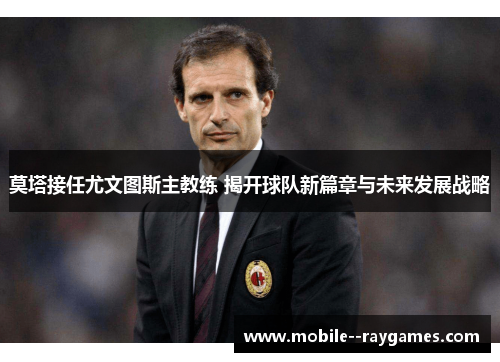 莫塔接任尤文图斯主教练 揭开球队新篇章与未来发展战略