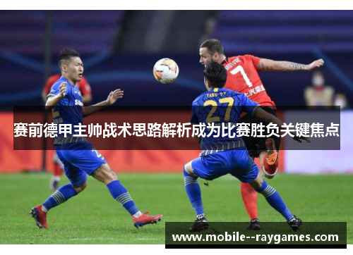 赛前德甲主帅战术思路解析成为比赛胜负关键焦点