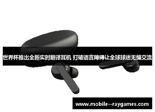 世界杯推出全新实时翻译耳机 打破语言障碍让全球球迷无缝交流