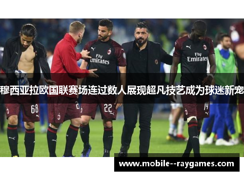穆西亚拉欧国联赛场连过数人展现超凡技艺成为球迷新宠