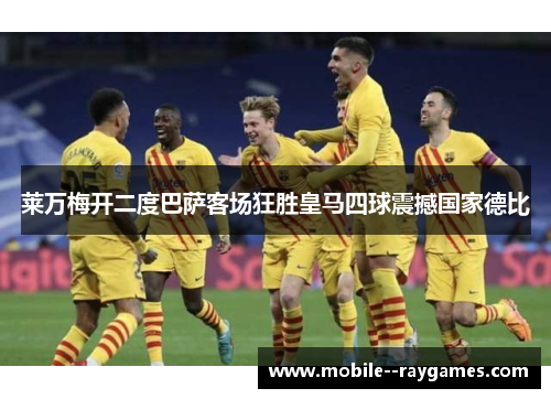 莱万梅开二度巴萨客场狂胜皇马四球震撼国家德比 莱万梅开二度巴萨客场狂胜皇马四球震撼国家德比